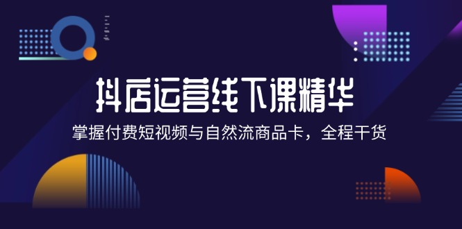 （12415期）抖店进阶线下课精华：掌握付费短视频与自然流商品卡，全程干货！-创新社-资源网-最新项目分享网站-创富网