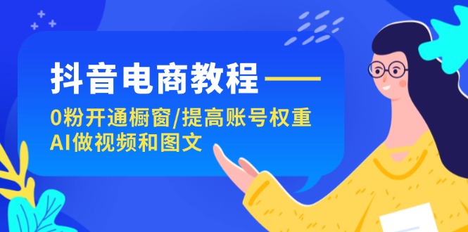 （11761期）抖音电商教程：0粉开通橱窗/提高账号权重/AI做视频和图文-创新社-资源网-最新项目分享网站-创富网