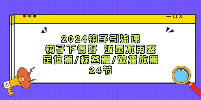 （12097期）2024钩子·引流课：钩子下得好 流量不再愁，定位篇/标签篇/破播放篇/24节-创新社-资源网-最新项目分享网站-创富网